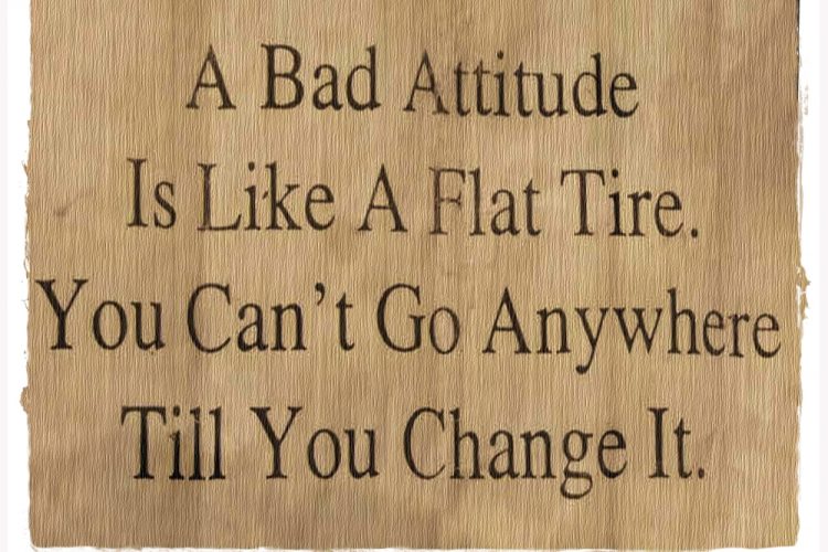 “A bad attitude is like a flat tyre. If you don’t change it you’ll never go anywhere.”