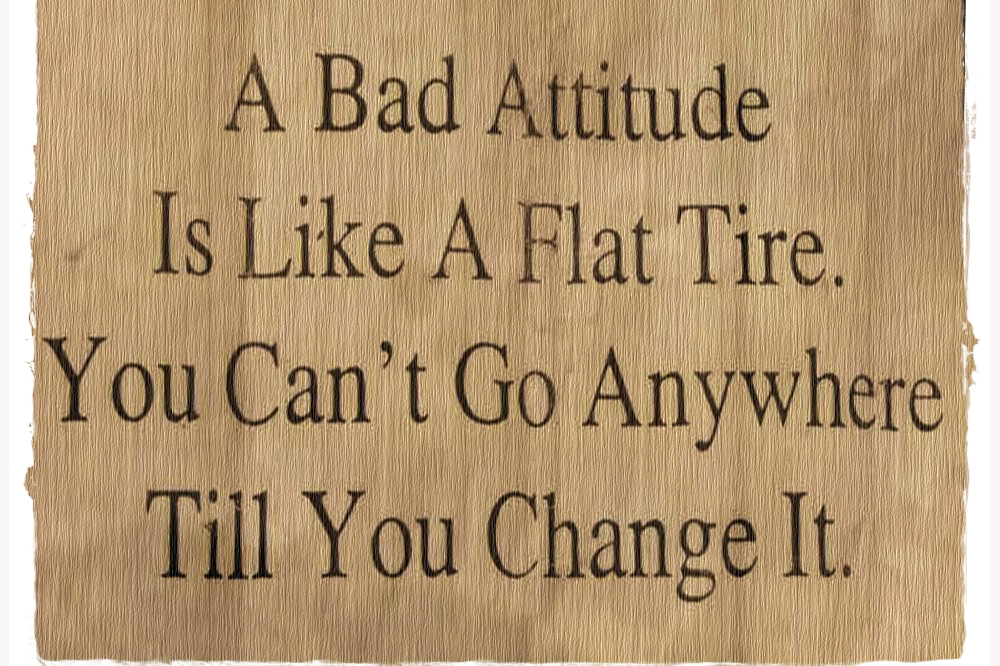 “A bad attitude is like a flat tyre. If you don’t change it you’ll never go anywhere.”